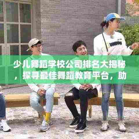 少儿舞蹈学校公司排名大揭秘，探寻最佳舞蹈教育平台，助力孩子艺术成长之路