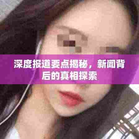 深度报道要点揭秘,新闻背后的真相探索
