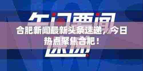 合肥新闻最新头条速递,今日热点聚焦合肥!