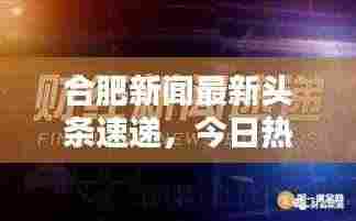 合肥新闻最新头条速递,今日热点聚焦合肥!