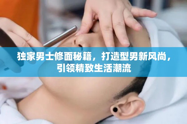 独家男士修面秘籍，打造型男新风尚，引领精致生活潮流