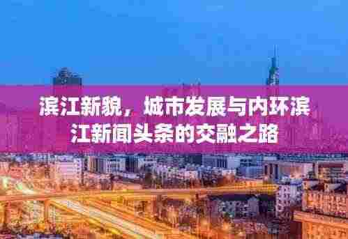 滨江新貌,城市发展与内环滨江新闻头条的交融之路