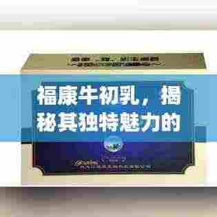 福康牛初乳,揭秘其独特魅力的奥秘探索