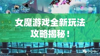 女魔游戏全新玩法攻略揭秘!