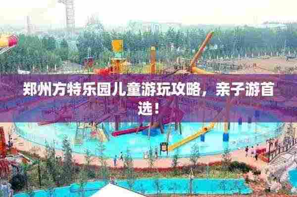 郑州方特乐园儿童游玩攻略,亲子游首选!