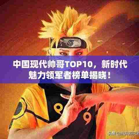 中国现代帅哥TOP10，新时代魅力领军者榜单揭晓！