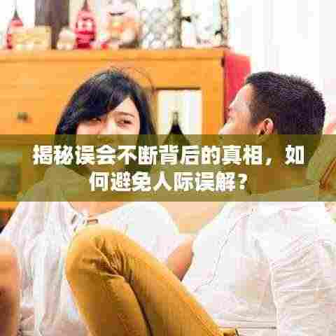 揭秘误会不断背后的真相,如何避免人际误解?