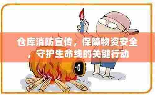 仓库消防宣传,保障物资安全,守护生命线的关键行动