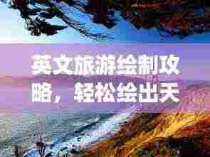 英文旅游绘制攻略,轻松绘出天下美景,畅游世界无界之旅