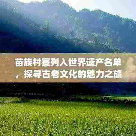 苗族村寨列入世界遗产名单,探寻古老文化的魅力之旅