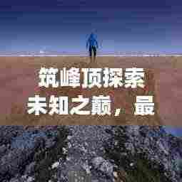 筑峰顶探索未知之巅，最新视频展现自然绝美风采