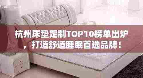 杭州床垫定制TOP10榜单出炉，打造舒适睡眠首选品牌！