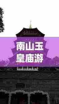 南山玉皇庙游玩攻略,最新路线图详解