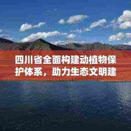 四川省全面构建动植物保护体系,助力生态文明建设蓬勃发展