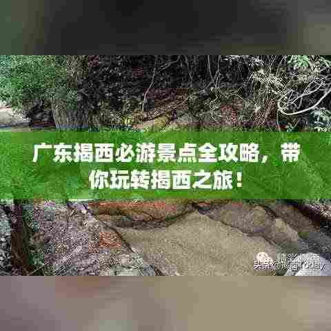 广东揭西必游景点全攻略,带你玩转揭西之旅!