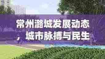 常州潞城发展动态,城市脉搏与民生改善同步前行