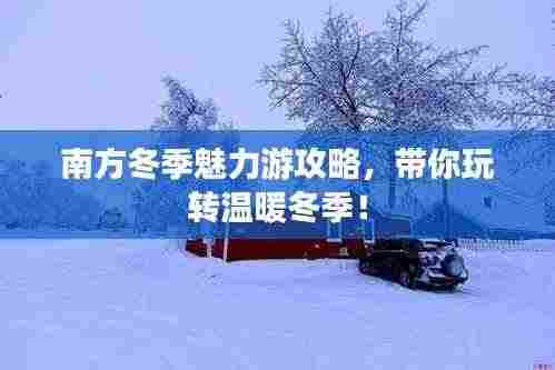 南方冬季魅力游攻略,带你玩转温暖冬季!