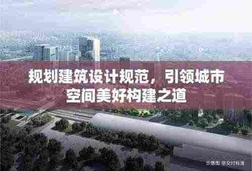 规划建筑设计规范,引领城市空间美好构建之道