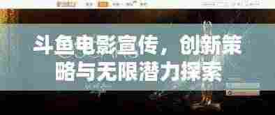 斗鱼电影宣传，创新策略与无限潜力探索