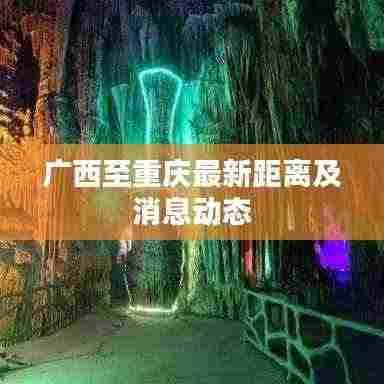 广西至重庆最新距离及消息动态