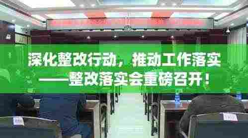 深化整改行动,推动工作落实——整改落实会重磅召开!