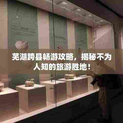 芜湖跨县畅游攻略,揭秘不为人知的旅游胜地!