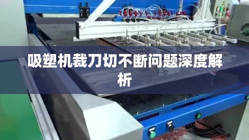 吸塑机裁刀切不断问题深度解析