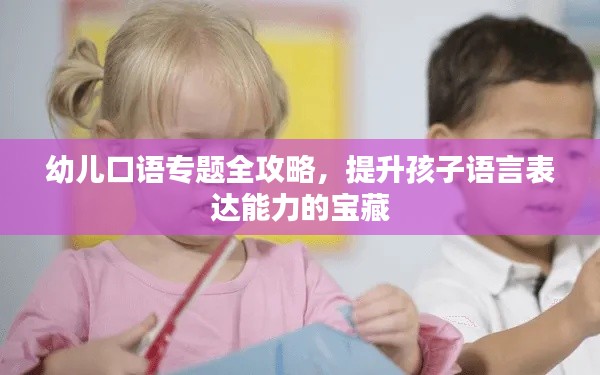 幼儿口语专题全攻略，提升孩子语言表达能力的宝藏
