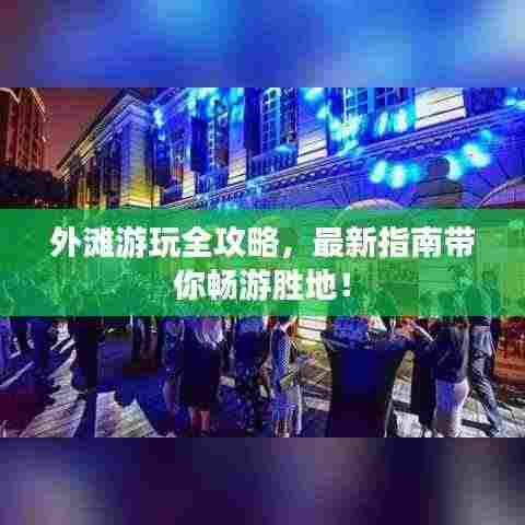 外滩游玩全攻略，最新指南带你畅游胜地！