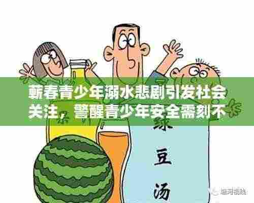 蕲春青少年溺水悲剧引发社会关注，警醒青少年安全需刻不容缓重视