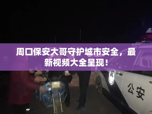 周口保安大哥守护城市安全,最新视频大全呈现!