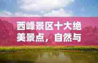 西峰景区十大绝美景点,自然与人文的绝佳体验