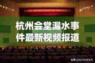 杭州会堂漏水事件最新视频报道揭秘内幕