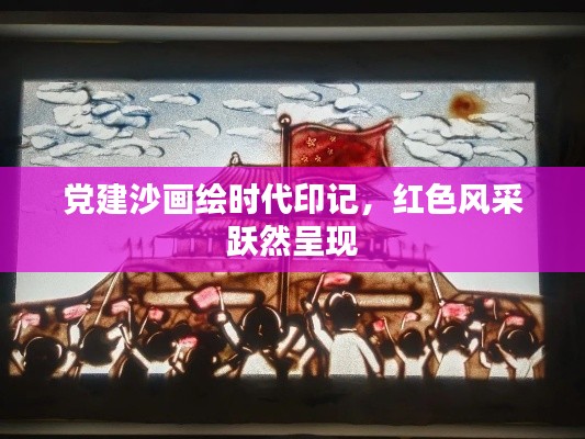 党建沙画绘时代印记，红色风采跃然呈现