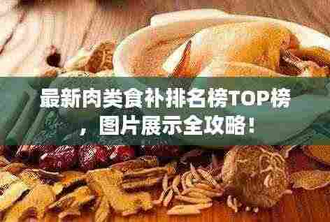 最新肉类食补排名榜TOP榜,图片展示全攻略!