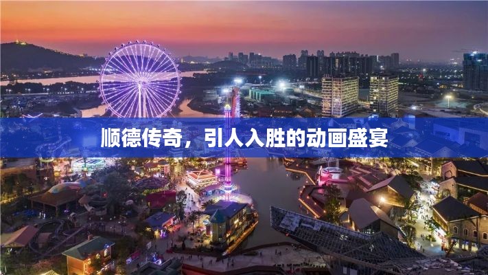 顺德传奇,引人入胜的动画盛宴